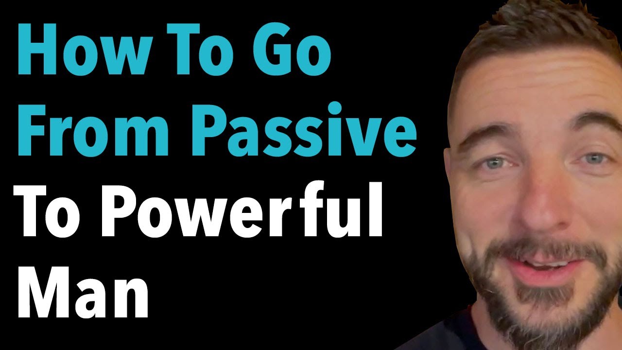 How To Go From Passive To Powerful Man