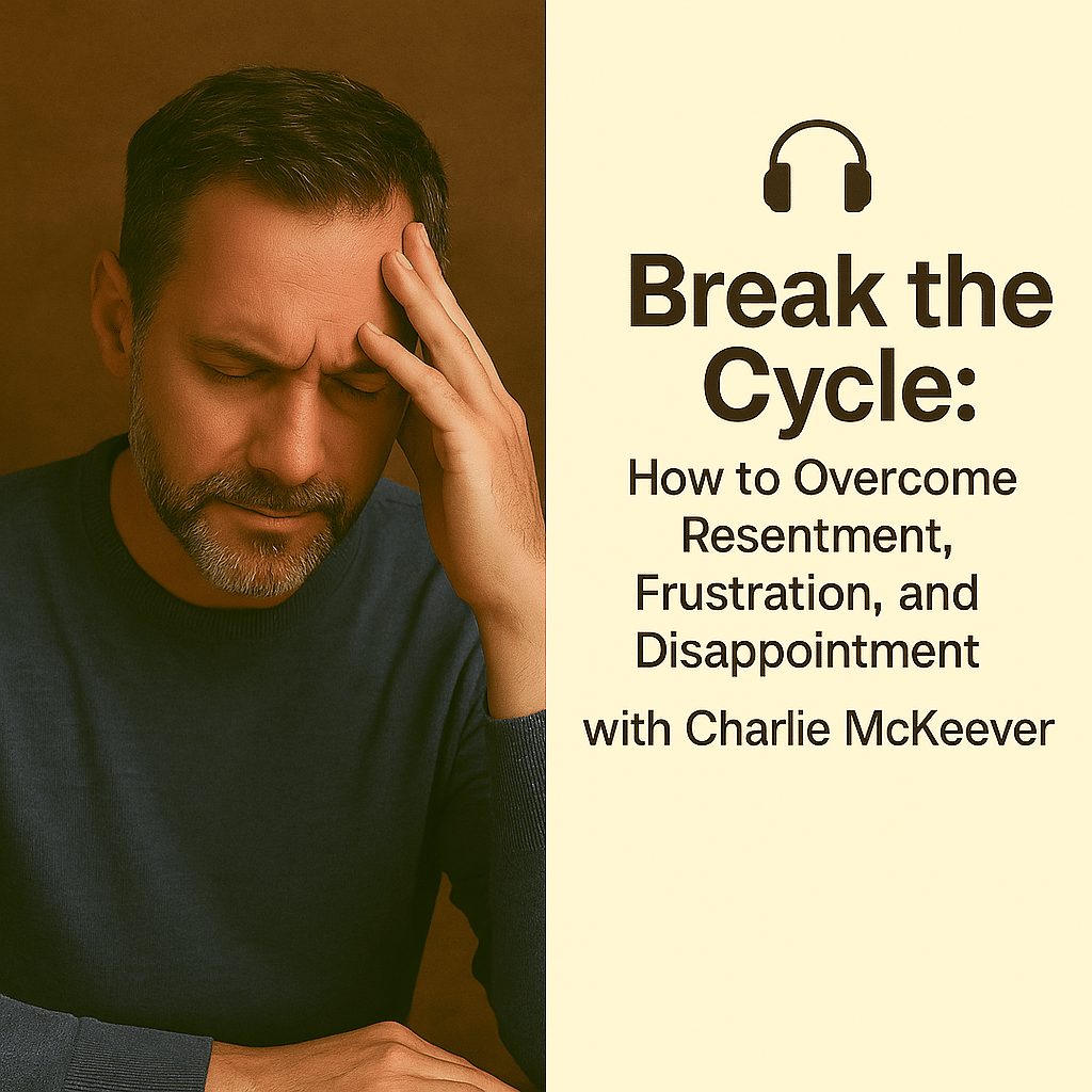 Break the Cycle: How to Overcome Resentment, Frustration, and Disappointment with Charlie McKeever 1 Break the Cycle: How to Overcome Resentment, Frustration, and Disappointment with Charlie McKeever