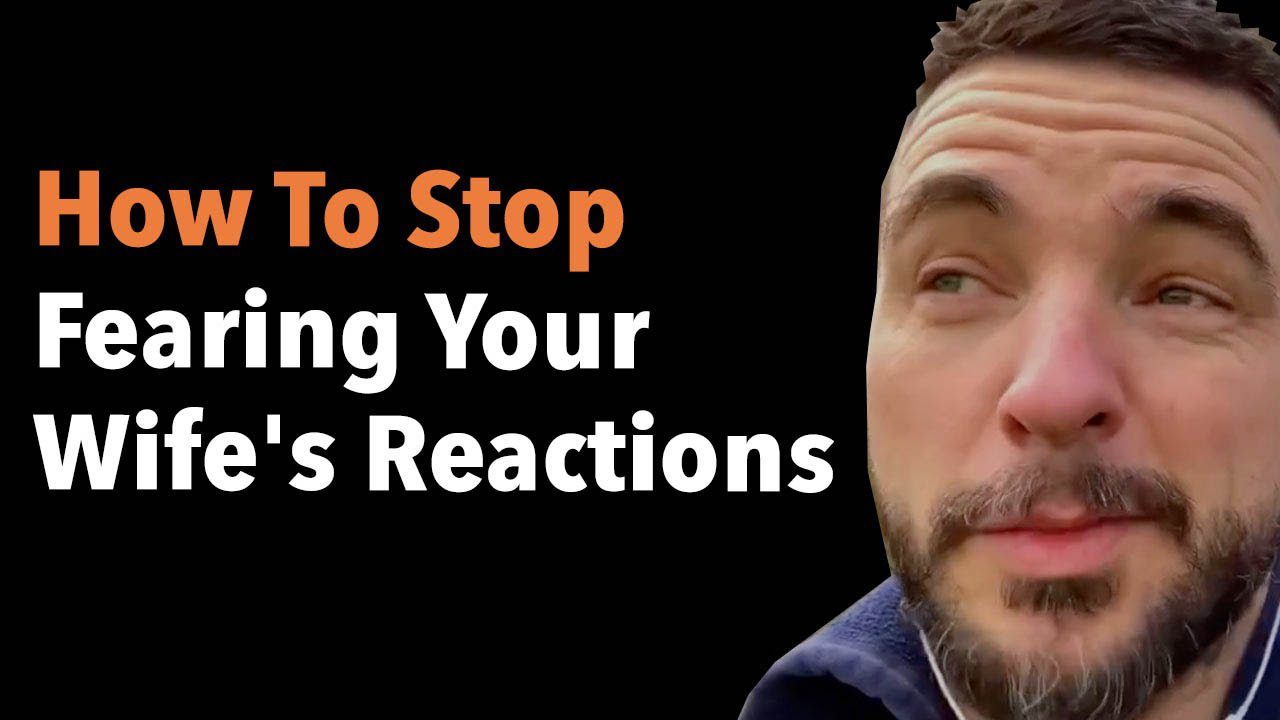How To Stop Fearing Your Wife’s Reactions