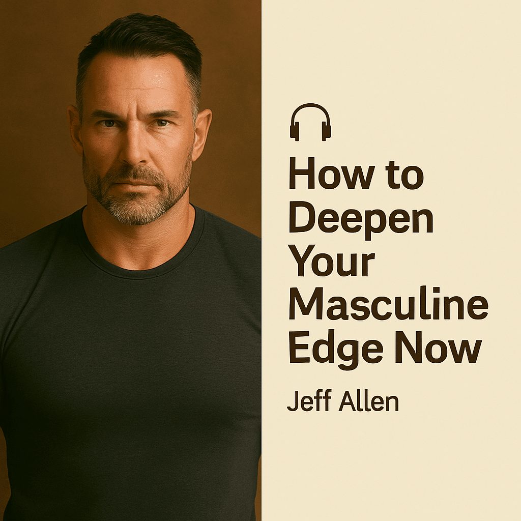 How to Deepen Your Masculine Edge Now – Jeff Allen 1 How to Deepen Your Masculine Edge Now – Jeff Allen