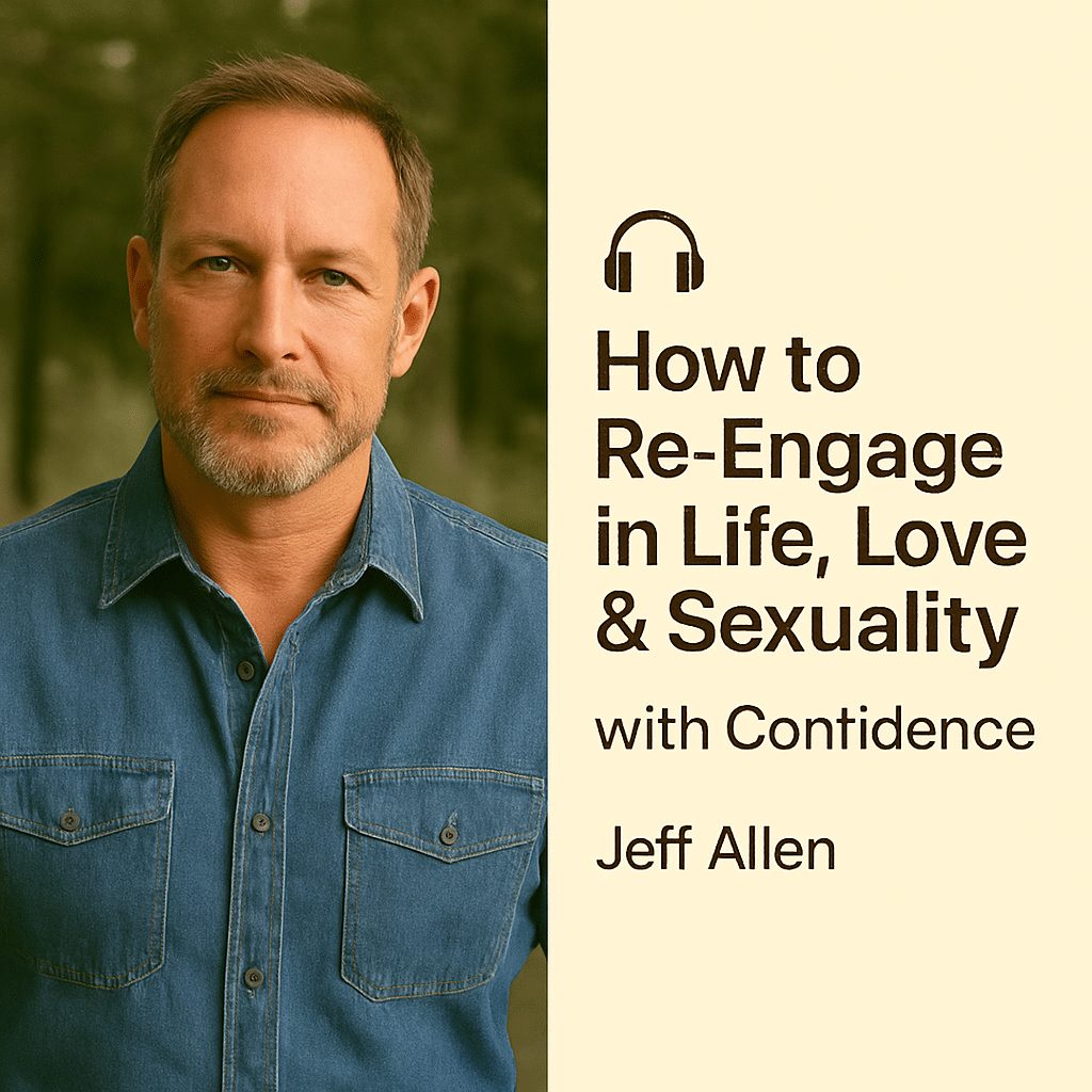 How to Re-Engage in Life, Love & Sexuality with Confidence – Jeff Allen 1 How to Re-Engage in Life, Love & Sexuality with Confidence – Jeff Allen