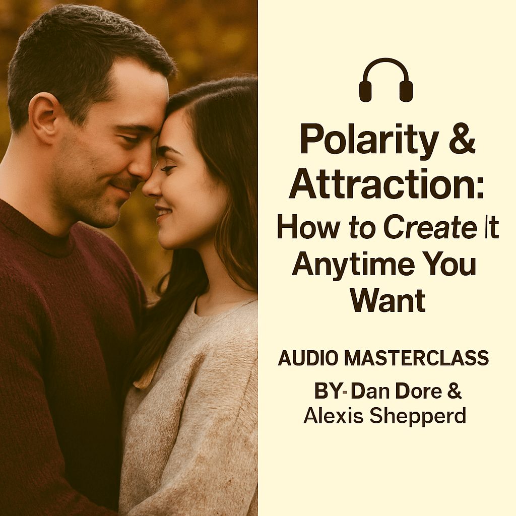 Polarity & Attraction: How to Create It Anytime You Want — Audio Masterclass by Dan Dore & Alexis Shepperd 1 Polarity & Attraction: How to Create It Anytime You Want — Audio Masterclass by Dan Dore & Alexis Shepperd