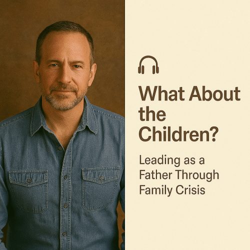 What About the Children? Leading as a Father Through Family Crisis