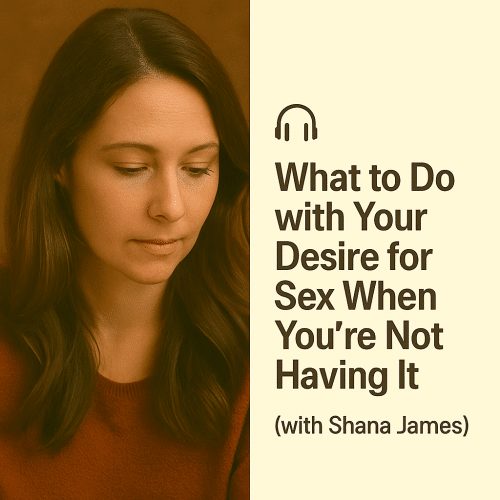 What to Do with Your Desire for Sex When You're Not Having It with Shana James